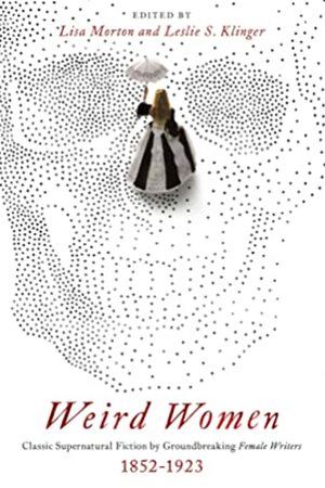 Weird Women: Classic Supernatural Fiction by Groundbreaking Female Writers: 1852-1923 by Lisa Morton, Leslie S. Klinger