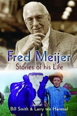 Fred Meijer: Stories of His Life by Larry Ten Harmsel, Bill Smith