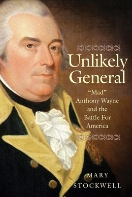 Unlikely General: Mad Anthony Wayne and the Battle for America by Mary Stockwell