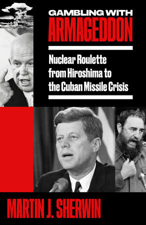 Gambling with Armageddon: Nuclear Roulette from Hiroshima to the Cuban Missile Crisis by Martin J. Sherwin