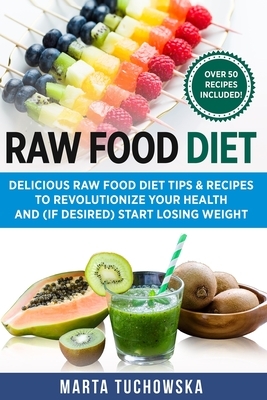 Raw Food Diet: Delicious Raw Food Diet Tips & Recipes to Revolutionize Your Health and (if desired) Start Losing Weight by Marta Tuchowska