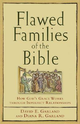 Flawed Families of the Bible: How God's Grace Works Through Imperfect Relationships by David E. Garland, Diana R. Garland