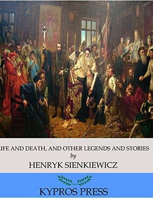 Life and Death, And Other Legends and Stories by Henryk Sienkiewicz, Jeremiah Curtin