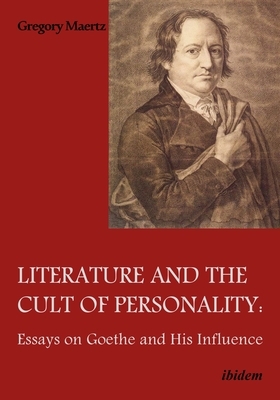 Literature and the Cult of Personality: Essays on Goethe and His Influence by Gregory Maertz