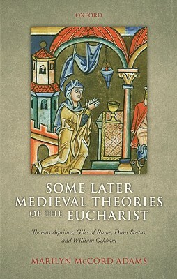 Some Later Medieval Theories of the Eucharist: Thomas Aquinas, Gilles of Rome, Duns Scotus, and William Ockham by Marilyn McCord Adams