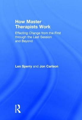 How Master Therapists Work: Effecting Change from the First Through the Last Session and Beyond by Jon Carlson, Len Sperry