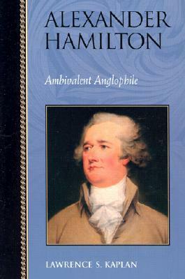 Alexander Hamilton: Ambivalent Anglophile by Lawrence S. Kaplan