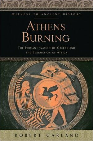 Athens Burning: The Persian Invasion of Greece and the Evacuation of Attica by Robert Garland