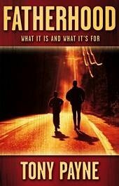 Fatherhood - What It Is And What It's For by Tony Payne