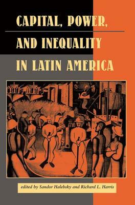 Capital, Power, And Inequality In Latin America by Sandor Halebsky, Richard L. Harris, Elizabeth W. Dore