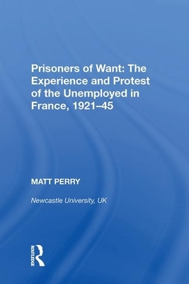 Prisoners of Want: The Experience and Protest of the Unemployed in France, 1921&#65533;5 by Matt Perry