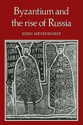 Byzantium and the Rise of Russia: A Study of Byzantino-Russian Relations in the Fourteenth Century by John Meyendorff