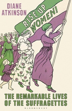 Rise Up Women!: The Remarkable Lives of the Suffragettes by Diane Atkinson