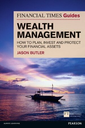 The Financial Times Guide to Wealth Management: How to Plan, Invest and Protect Your Financial Assets by Jason Butler