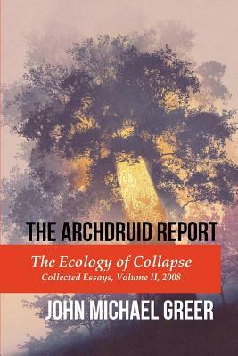 The Archdruid Report: The Ecology of Collapse: Collected Essays, Volume II, 2008 by John Michael Greer