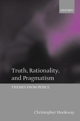 Truth, Rationality, and Pragmatism: Themes from Peirce by Christopher Hookway