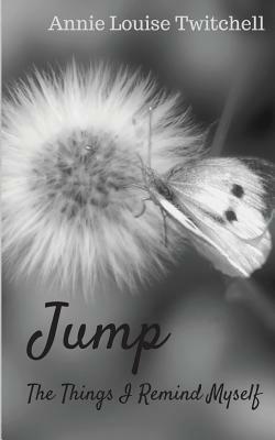 Jump: The Things I Remind Myself by Annie Louise Twitchell