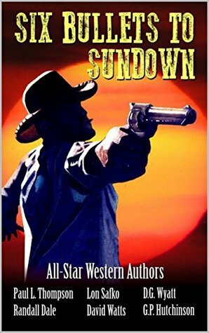 Six Bullets to Sundown: A Western Collection by D.G. Wyatt, G.P. Hutchinson, David Watts, Paul L. Thompson, Lon Safko, Randall Dale