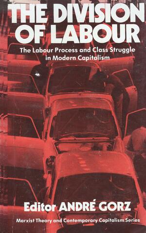 The Division Of Labour: The Labour Process And Class Struggle In Modern Capitalism by André Gorz