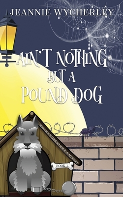 Ain't Nothing but a Pound Dog: A Paranormal Animal Cozy Mystery by Jeannie Wycherley
