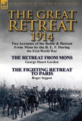 The Great Retreat, 1914: Two Accounts of the Battle & Retreat from Mons by the B. E. F. During the First World War-The Retreat from Mons by Geo by Roger Ingpen, George Stuart Gordon