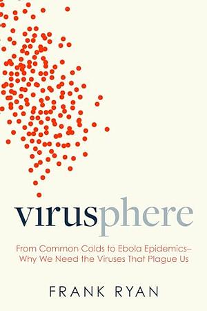 Virusphere: From common colds to Ebola epidemics – why we need the viruses that plague us by Frank Ryan