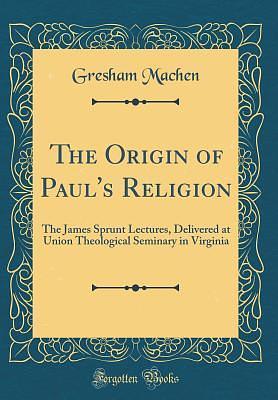 The Origin of Paul's Religion: The James Sprunt Lectures, Delivered at Union Theological Seminary in Virginia by J. Gresham Machen, J. Gresham Machen