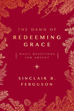 The Dawn of Redeeming Grace: Daily Devotions for Advent by Sinclair B. Ferguson