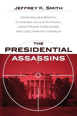 The Presidential Assassins: John Wilkes Booth, Charles Julius Guiteau, Leon Frank Czolgosz, and Lee Harvey Oswald by Jeffrey K. Smith