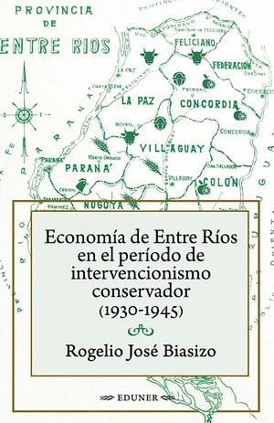 Economí­a de Entre Rí­os en el perí­odo de intervencionismo conservador (1930-1945) by Rogelio José Biasizo