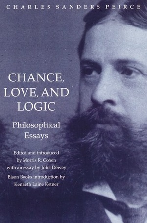 Chance, Love, and Logic: Philosophical Essays by Charles Sanders Peirce, Morris R. Cohen, Kenneth Laine Ketner