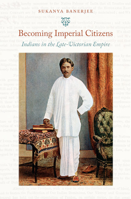 Becoming Imperial Citizens: Indians in the Late-Victorian Empire by Sukanya Banerjee