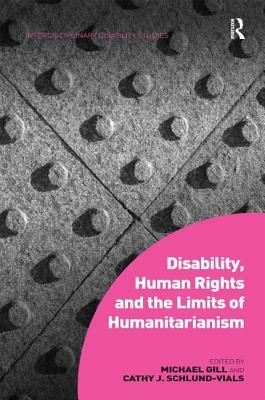 Disability, Human Rights and the Limits of Humanitarianism. Edited by Michael Gill, Cathy J. Schlund-Vials by Michael Gill, Cathy J. Schlund-Vials