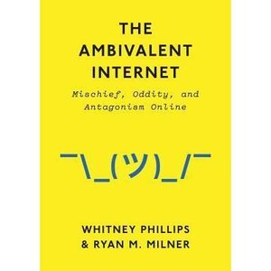 The Ambivalent Internet: Mischief, Oddity, and Antagonism Online by Whitney Phillips