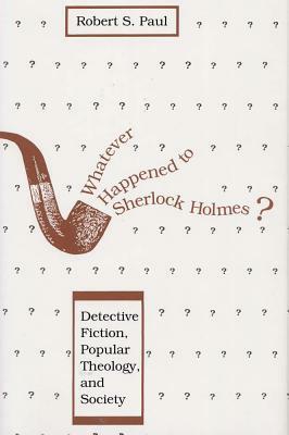 Whatever Happened to Sherlock Holmes?: Detective Fiction, Popular Theology, and Society by Robert S. Paul