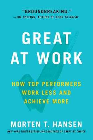 Great at Work: How Top Performers Do Less, Work Better, and Achieve More by Morten T. Hansen