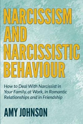 Narcissism and Narcissistic Behaviour: How to Deal With Narcissist in Your Family, at Work, in Romantic Relationships and in Friendship by Amy Johnson