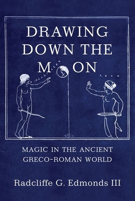 Drawing Down the Moon: Magic in the Ancient Greco-Roman World by III Radcliffe G. G. Edmonds III