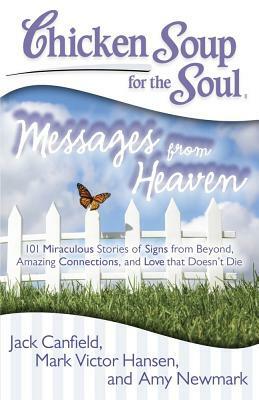 Chicken Soup for the Soul: Messages from Heaven: 101 Miraculous Stories of Signs from Beyond, Amazing Connections, and Love That Doesn't Die by Amy Newmark, Jack Canfield, Mark Victor Hansen