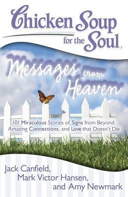 Chicken Soup for the Soul: Messages from Heaven: 101 Miraculous Stories of Signs from Beyond, Amazing Connections, and Love That Doesn't Die by Amy Newmark, Mark Victor Hansen, Jack Canfield