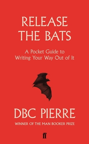 Release the Bats: A Pocket Guide to Writing Your Way Out Of It by D.B.C. Pierre