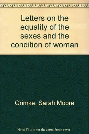 Letters On The Equality Of The Sexes And The Condition Of Woman by Sarah Grimké