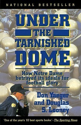 Under The Tarnished Dome: How Notre Dame Betrayd Ideals For Football Glory by Don Yaeger