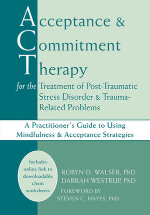 Acceptance and Commitment Therapy for the Treatment of Post-Traumatic Stress Disorder and Trauma-Related Problems: A Practitioner's Guide to Using Mindfulness and Acceptance Strategies by Darrah Westrup, Robyn D. Walser