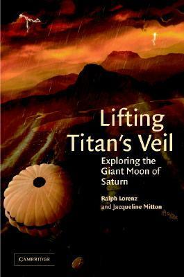 Lifting Titan's Veil: Exploring the Giant Moon of Saturn by Jacqueline Mitton, Ralph Lorenz