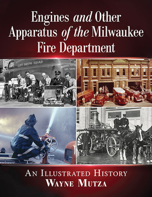 Engines and Other Apparatus of the Milwaukee Fire Department: An Illustrated History by Wayne Mutza