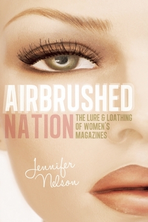 Airbrushed Nation: The Lure and Loathing of Women's Magazines by Jennifer Nelson