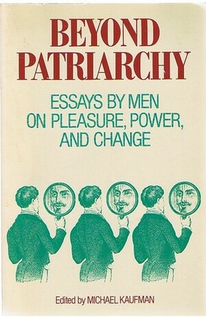 Beyond Patriarchy: Essays By Men On Pleasure, Power, And Change by Michael Kaufman