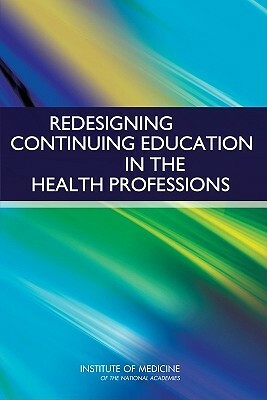 Redesigning Continuing Education in the Health Professions by Committee on Planning a Continuing Healt, Institute of Medicine, Board on Health Care Services