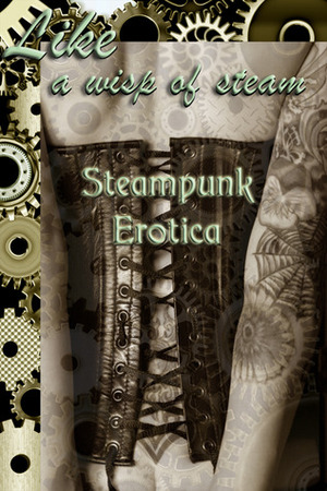 Like A Wisp of Steam: Steampunk Erotica by Peter Tupper, Cecilia Tan, Kaysee Renee Robichaud, Thomas S. Roche, Vanessa Vaughn, J. Blackmore, Jason Rubis